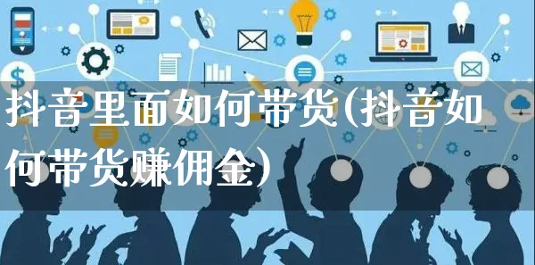 抖音里面如何带货(抖音如何带货赚佣金)_https://www.czttao.com_京东电商_第1张