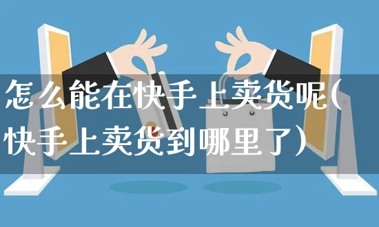 怎么能在快手上卖货呢(快手上卖货到哪里了)_https://www.czttao.com_亚马逊电商_第1张