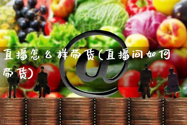 直播怎么样带货(直播间如何带货)_https://www.czttao.com_京东电商_第1张