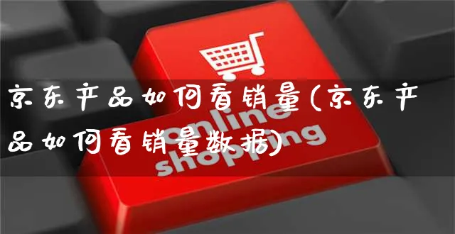 京东产品如何看销量(京东产品如何看销量数据)_https://www.czttao.com_闲鱼电商_第1张