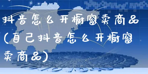 抖音怎么开橱窗卖商品(自己抖音怎么开橱窗卖商品)_https://www.czttao.com_店铺装修_第1张