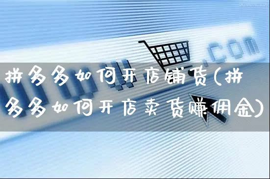 拼多多如何开店铺货(拼多多如何开店卖货赚佣金)_https://www.czttao.com_拼多多电商_第1张