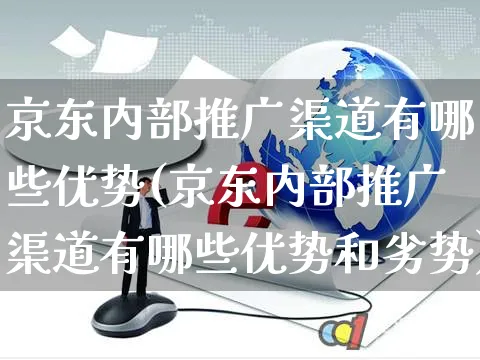 京东内部推广渠道有哪些优势(京东内部推广渠道有哪些优势和劣势)_https://www.czttao.com_店铺装修_第1张