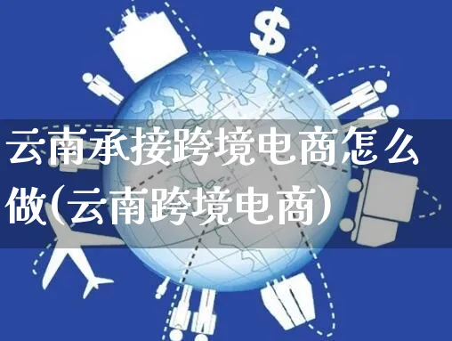 云南承接跨境电商怎么做(云南跨境电商)_https://www.czttao.com_店铺装修_第1张