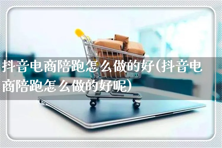 抖音电商陪跑怎么做的好(抖音电商陪跑怎么做的好呢)_https://www.czttao.com_淘宝电商_第1张