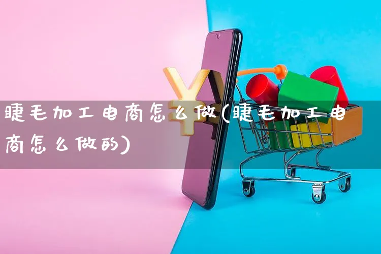 睫毛加工电商怎么做(睫毛加工电商怎么做的)_https://www.czttao.com_视频/直播带货_第1张