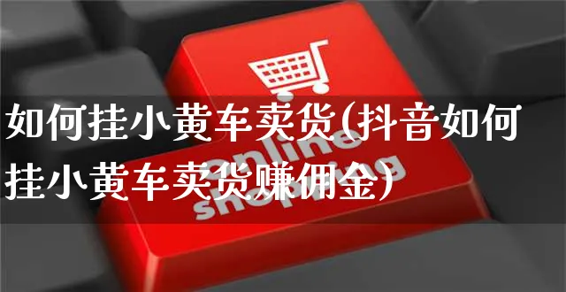 如何挂小黄车卖货(抖音如何挂小黄车卖货赚佣金)_https://www.czttao.com_电商问答_第1张