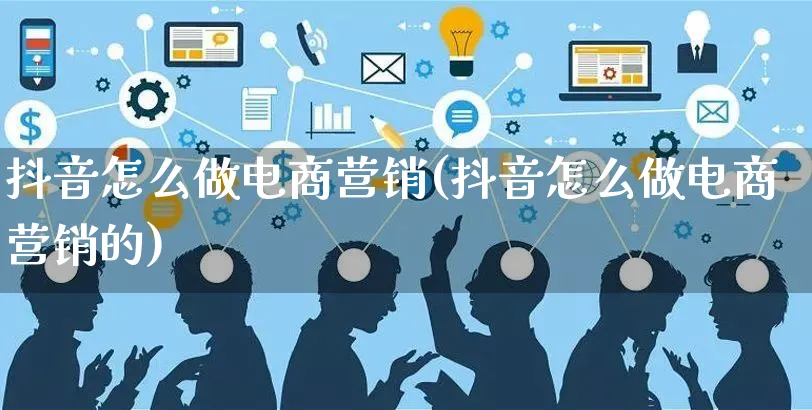 抖音怎么做电商营销(抖音怎么做电商营销的)_https://www.czttao.com_店铺装修_第1张