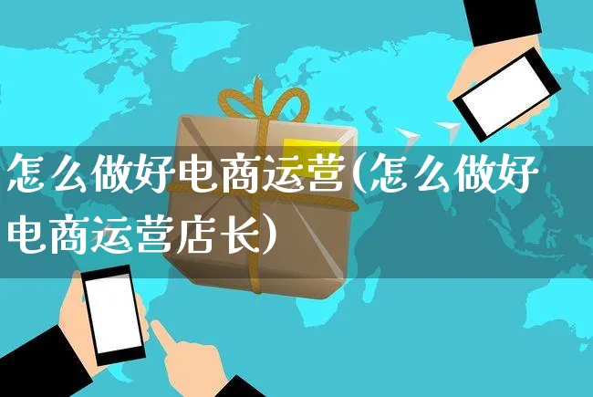 怎么做好电商运营(怎么做好电商运营店长)_https://www.czttao.com_闲鱼电商_第1张