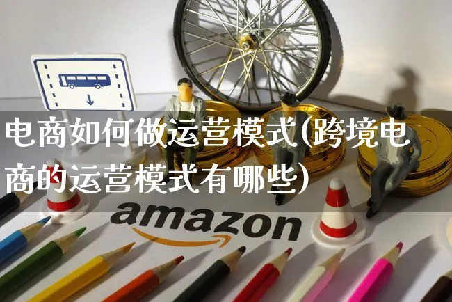 电商如何做运营模式(跨境电商的运营模式有哪些)_https://www.czttao.com_京东电商_第1张