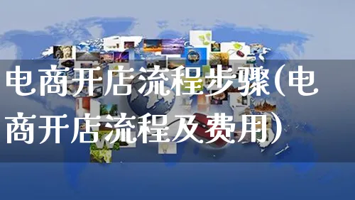 电商开店流程步骤(电商开店流程及费用)_https://www.czttao.com_淘宝电商_第1张