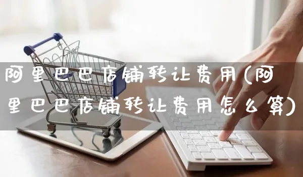 阿里巴巴店铺转让费用(阿里巴巴店铺转让费用怎么算)_https://www.czttao.com_店铺规则_第1张