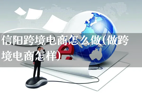 信阳跨境电商怎么做(做跨境电商怎样)_https://www.czttao.com_电商运营_第1张