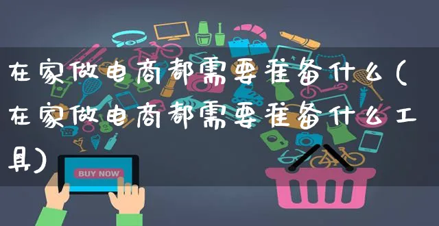 在家做电商都需要准备什么(在家做电商都需要准备什么工具)_https://www.czttao.com_拼多多电商_第1张