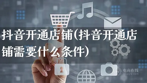 抖音开通店铺(抖音开通店铺需要什么条件)_https://www.czttao.com_亚马逊电商_第1张