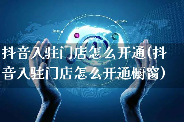 抖音入驻门店怎么开通(抖音入驻门店怎么开通橱窗)_https://www.czttao.com_淘宝电商_第1张