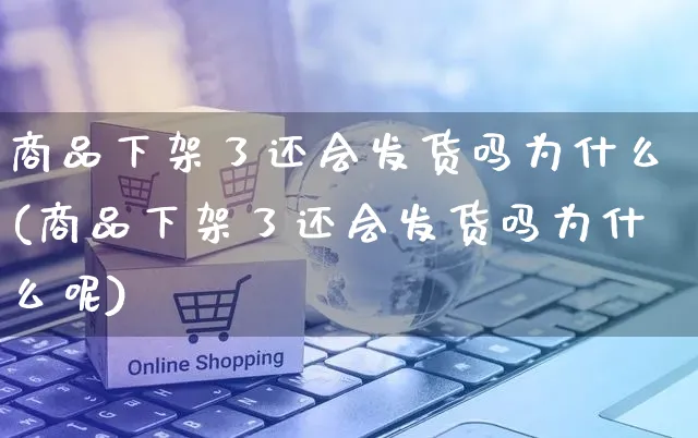 商品下架了还会发货吗为什么(商品下架了还会发货吗为什么呢)_https://www.czttao.com_电商问答_第1张