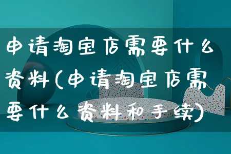 申请淘宝店需要什么资料(申请淘宝店需要什么资料和手续)_https://www.czttao.com_京东电商_第1张