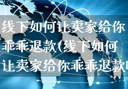 线下如何让卖家给你乖乖退款(线下如何让卖家给你乖乖退款呢)_https://www.czttao.com_店铺装修_第1张