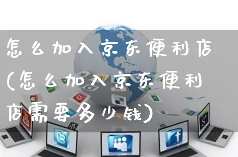 怎么加入京东便利店(怎么加入京东便利店需要多少钱)_https://www.czttao.com_闲鱼电商_第1张