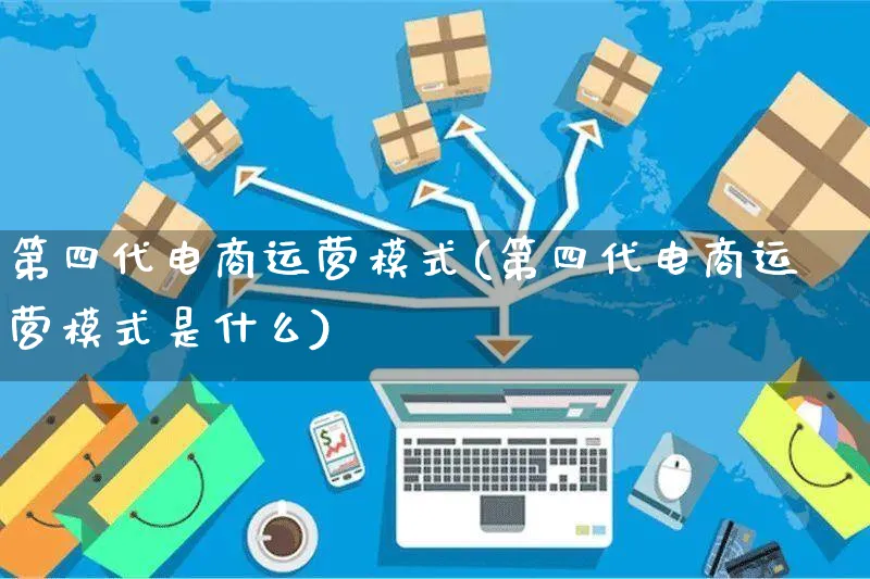 第四代电商运营模式(第四代电商运营模式是什么)_https://www.czttao.com_视频/直播带货_第1张