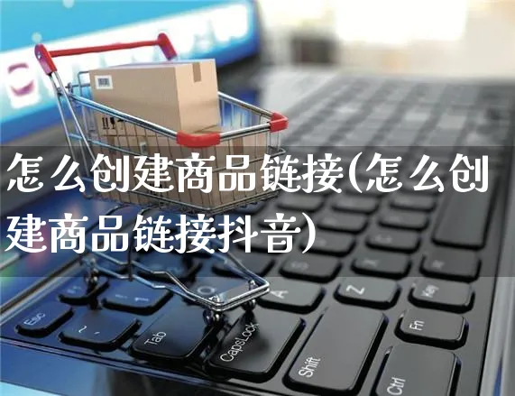 怎么创建商品链接(怎么创建商品链接抖音)_https://www.czttao.com_京东电商_第1张