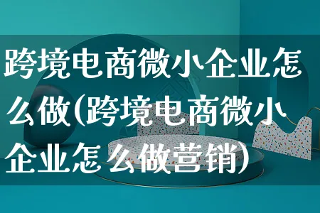 跨境电商微小企业怎么做(跨境电商微小企业怎么做营销)_https://www.czttao.com_闲鱼电商_第1张