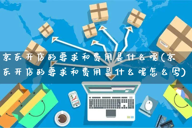 京东开店的要求和费用是什么呢(京东开店的要求和费用是什么呢怎么写)_https://www.czttao.com_拼多多电商_第1张