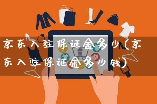 京东入驻保证金多少(京东入驻保证金多少钱)_https://www.czttao.com_京东电商_第1张