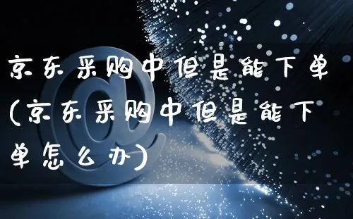 京东采购中但是能下单(京东采购中但是能下单怎么办)_https://www.czttao.com_京东电商_第1张