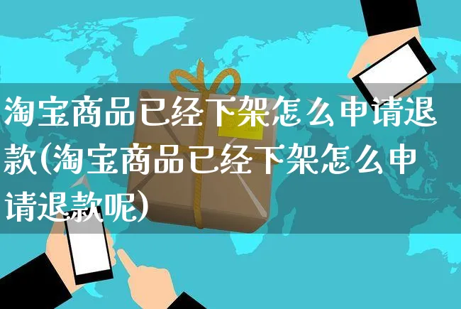 淘宝商品已经下架怎么申请退款(淘宝商品已经下架怎么申请退款呢)_https://www.czttao.com_电商问答_第1张