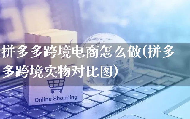 拼多多跨境电商怎么做(拼多多跨境实物对比图)_https://www.czttao.com_拼多多电商_第1张