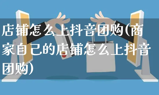 店铺怎么上抖音团购(商家自己的店铺怎么上抖音团购)_https://www.czttao.com_京东电商_第1张