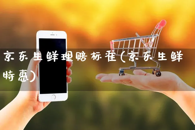 京东生鲜理赔标准(京东生鲜特惠)_https://www.czttao.com_抖音小店_第1张