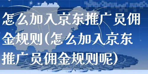 怎么加入京东推广员佣金规则(怎么加入京东推广员佣金规则呢)_https://www.czttao.com_京东电商_第1张