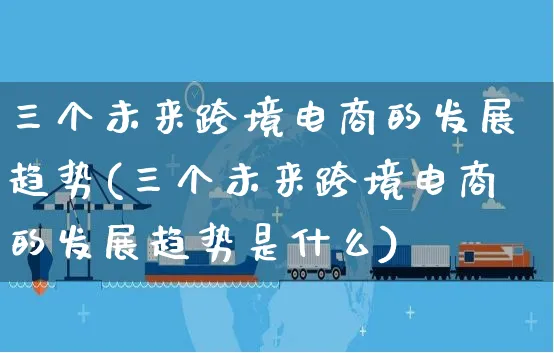 三个未来跨境电商的发展趋势(三个未来跨境电商的发展趋势是什么)_https://www.czttao.com_京东电商_第1张