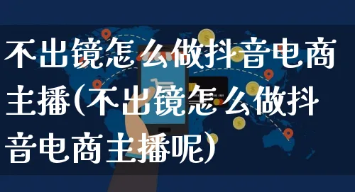 不出镜怎么做抖音电商主播(不出镜怎么做抖音电商主播呢)_https://www.czttao.com_开店技巧_第1张