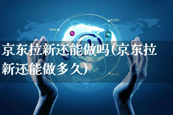 京东拉新还能做吗(京东拉新还能做多久)_https://www.czttao.com_淘宝电商_第1张