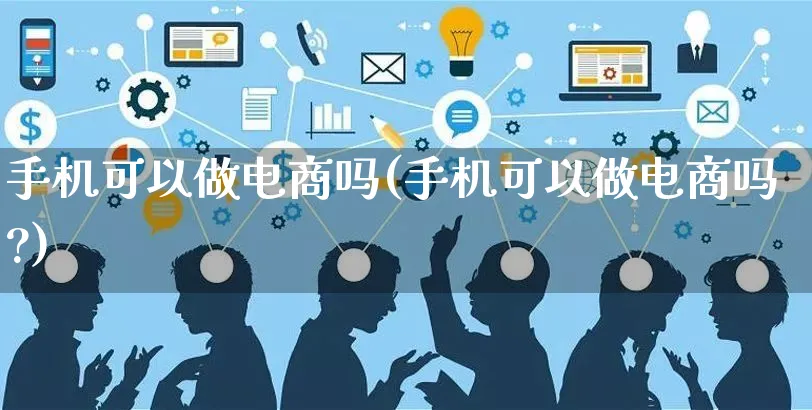 手机可以做电商吗(手机可以做电商吗?)_https://www.czttao.com_淘宝电商_第1张