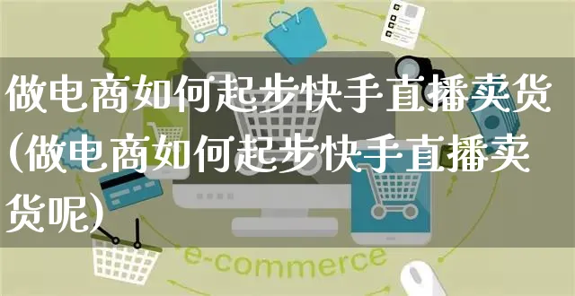 做电商如何起步快手直播卖货(做电商如何起步快手直播卖货呢)_https://www.czttao.com_店铺装修_第1张