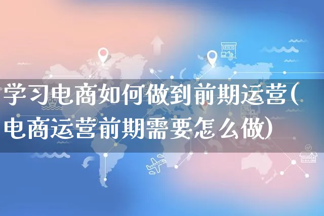 学习电商如何做到前期运营(电商运营前期需要怎么做)_https://www.czttao.com_店铺装修_第1张