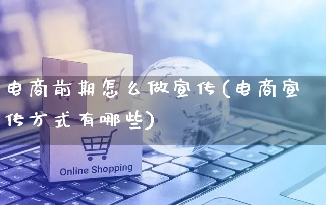 电商前期怎么做宣传(电商宣传方式有哪些)_https://www.czttao.com_电商问答_第1张