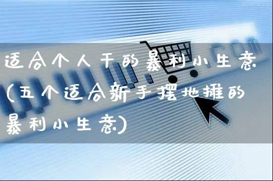 适合个人干的暴利小生意(五个适合新手摆地摊的暴利小生意)_https://www.czttao.com_淘宝电商_第1张