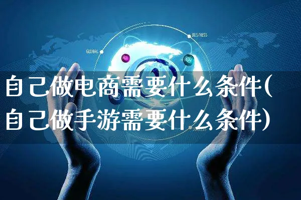 自己做电商需要什么条件(自己做手游需要什么条件)_https://www.czttao.com_京东电商_第1张