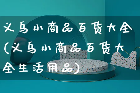 义乌小商品百货大全(义乌小商品百货大全生活用品)_https://www.czttao.com_拼多多电商_第1张