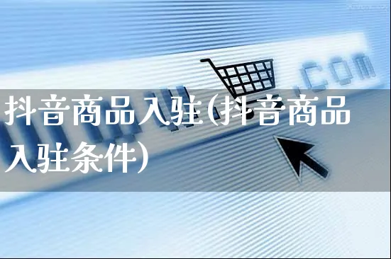 抖音商品入驻(抖音商品入驻条件)_https://www.czttao.com_店铺规则_第1张