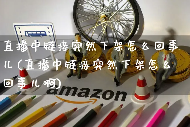 直播中链接突然下架怎么回事儿(直播中链接突然下架怎么回事儿啊)_https://www.czttao.com_开店技巧_第1张