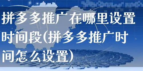 拼多多推广在哪里设置时间段(拼多多推广时间怎么设置)_https://www.czttao.com_抖音小店_第1张