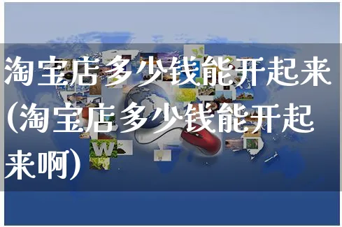 淘宝店多少钱能开起来(淘宝店多少钱能开起来啊)_https://www.czttao.com_电商运营_第1张