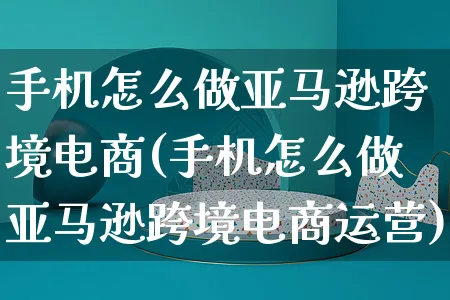 手机怎么做亚马逊跨境电商(手机怎么做亚马逊跨境电商运营)_https://www.czttao.com_电商运营_第1张